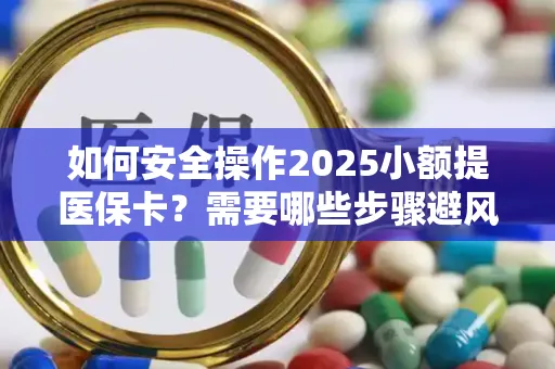 如何安全操作2025小额提医保卡？需要哪些步骤避风险？